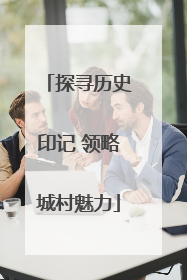 探寻历史印记 领略城村魅力